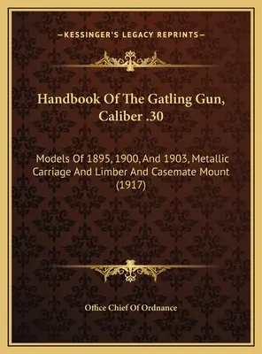Handbuch der Gatling Gun, Kaliber .30: Modelle von 1895, 1900 und 1903, Metallwagen und Lafette und Kasemattenmontage - Handbook Of The Gatling Gun, Caliber .30: Models Of 1895, 1900, And 1903, Metallic Carriage And Limber And Casemate Mount