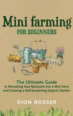 Mini-Farming für Anfänger: Der ultimative Leitfaden für die Umwandlung Ihres Gartens in eine Mini-Farm und die Schaffung eines sich selbst versorgenden Bio-Gartens - Mini Farming for Beginners: The Ultimate Guide to Remaking Your Backyard into a Mini Farm and Creating a Self-Sustaining Organic Garden