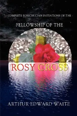 Vollständige rosenkreuzerische Einweihungen der Gemeinschaft des Rosenkreuzes von Arthur Edward Waite, Gründer des Heiligen Ordens des Golden Dawn - Complete Rosicrucian Initiations of the Fellowship of the Rosy Cross by Arthur Edward Waite, Founder of the Holy Order of the Golden Dawn