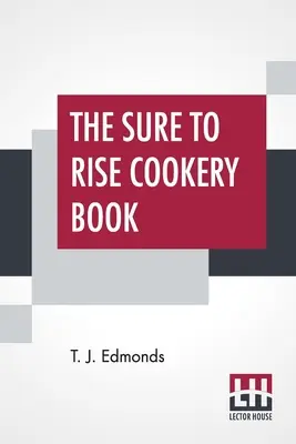 Das Sure To Rise Cookery Book: Speziell zusammengestellt, enthält nützliche Alltagsrezepte und Kochtipps von T. J. Edmonds - The Sure To Rise Cookery Book: Is Especially Compiled, And Contains Useful Everyday Recipes, Also, Cooking Hints By T. J. Edmonds