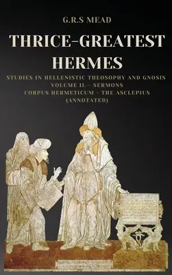 Der dreimal so große Hermes: Studien zur hellenistischen Theosophie und Gnosis Band II - Predigten: Corpus Hermeticum - Der Asklepios - Thrice-Greatest Hermes: Studies in Hellenistic Theosophy and Gnosis Volume II.- Sermons: Corpus Hermeticum - The Asclepius