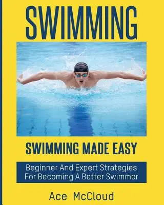 Schwimmen: Schwimmen leicht gemacht: Strategien für Anfänger und Experten, um ein besserer Schwimmer zu werden - Swimming: Swimming Made Easy: Beginner and Expert Strategies For Becoming A Better Swimmer