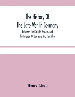 Die Geschichte des letzten Krieges in Deutschland zwischen dem König von Preußen und der Kaiserin von Deutschland und ihren Verbündeten - The History Of The Late War In Germany; Between The King Of Prussia, And The Empress Of Germany And Her Allies