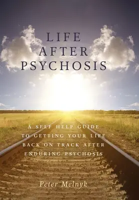 Das Leben nach der Psychose: Ein Selbsthilfe-Ratgeber, wie Sie Ihr Leben nach einer Psychose wieder in den Griff bekommen - Life After Psychosis: A Self Help Guide to Getting Your Life Back on Track After Enduring Psychosis