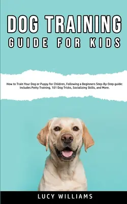 Anleitung zur Hundeerziehung für Kinder: Wie Sie Ihren Hund oder Welpen für Kinder erziehen, mit einer Schritt-für-Schritt-Anleitung für Anfänger: Inklusive Töpfchentraining, 101 Do - Dog Training Guide for Kids: How to Train Your Dog or Puppy for Children, Following a Beginners Step-By-Step guide: Includes Potty Training, 101 Do