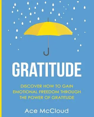 Dankbarkeit: Entdecken Sie, wie Sie durch die Kraft der Dankbarkeit emotionale Freiheit erlangen können - Gratitude: Discover How To Gain Emotional Freedom Through The Power Of Gratitude