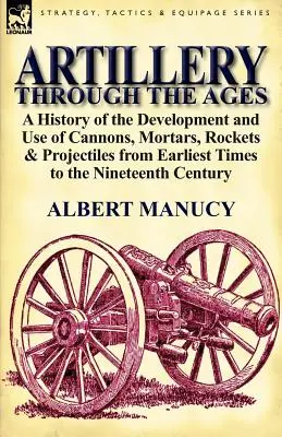 Artillerie im Wandel der Zeit: Eine Geschichte der Entwicklung und Verwendung von Kanonen, Mörsern, Raketen und Geschossen von den frühesten Zeiten bis zum neunzehnten Jahrhundert - Artillery Through the Ages: A History of the Development and Use of Cannons, Mortars, Rockets & Projectiles from Earliest Times to the Nineteenth
