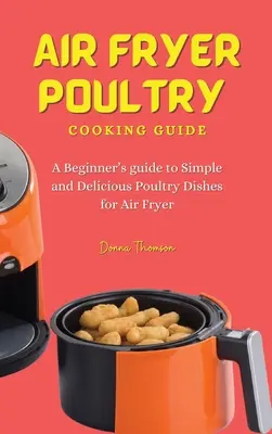 Leitfaden für die Zubereitung von Geflügel in der Heißluftfritteuse: Eine Anleitung für Anfänger für einfache und leckere Geflügelgerichte für die Heißluftfritteuse - Air Fryer Poultry Cooking Guide: A Beginner's guide to Simple and Delicious Poultry Dishes for Air Fryer