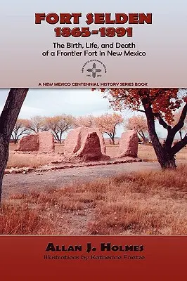 Fort Selden, 1865-1891: Die Geburt, das Leben und der Tod eines Grenzforts in New Mexico - Fort Selden, 1865-1891: The Birth, Life, and Death of a Frontier Fort in New Mexico