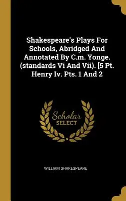 Shakespeare's Plays For Schools, Abridged And Annotated By C.m. Yonge (Standards Vi And Vii). [5 Pt. Henry Iv. Pts. 1 und 2 - Shakespeare's Plays For Schools, Abridged And Annotated By C.m. Yonge. (standards Vi And Vii). [5 Pt. Henry Iv. Pts. 1 And 2