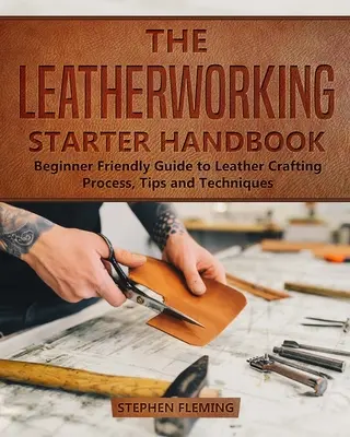 Das Lederverarbeitungs-Starterhandbuch: Einsteigerfreundlicher Leitfaden für die Lederverarbeitung, Tipps und Techniken - The Leatherworking Starter Handbook: Beginner Friendly Guide to Leather Crafting Process, Tips and Techniques