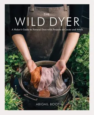 Der wilde Färber: A Maker's Guide to Natural Dyes with Projects to Create and Stitch (Learn How to Forage for Plants, Prepare Textiles f - The Wild Dyer: A Maker's Guide to Natural Dyes with Projects to Create and Stitch (Learn How to Forage for Plants, Prepare Textiles f