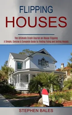 Flipping Houses: Ein einfacher, prägnanter und vollständiger Leitfaden zum Finden, Reparieren und Verkaufen von Häusern - Flipping Houses: A Simple, Concise & Complete Guide to Finding Fixing and Selling Houses