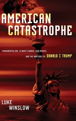 Amerikanische Katastrophe: Fundamentalismus, Klimawandel, Waffenrechte und die Rhetorik von Donald J. Trump - American Catastrophe: Fundamentalism, Climate Change, Gun Rights, and the Rhetoric of Donald J. Trump