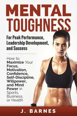 Mental Toughness für Spitzenleistungen, Führungsentwicklung und Erfolg: Wie Sie Ihren Fokus, Ihre Motivation, Ihr Selbstvertrauen, Ihre Selbstdisziplin und Ihren Willen maximieren - Mental Toughness for Peak Performance, Leadership Development, and Success: How to Maximize Your Focus, Motivation, Confidence, Self-Discipline, Willp