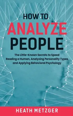 Wie man Menschen analysiert: Die wenig bekannten Geheimnisse des schnellen Lesens von Menschen, der Analyse von Persönlichkeitstypen und der Anwendung von Verhaltenspsychologie - How to Analyze People: The Little-Known Secrets to Speed Reading a Human, Analyzing Personality Types and Applying Behavioral Psychology