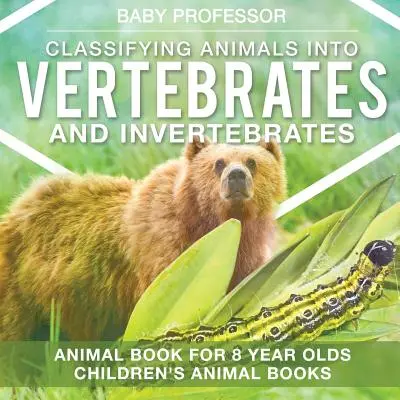 Einteilung der Tiere in Wirbeltiere und Wirbellose - Tierbuch für 8-Jährige - Tierbücher für Kinder - Classifying Animals into Vertebrates and Invertebrates - Animal Book for 8 Year Olds Children's Animal Books