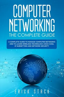 Computernetzwerke - Das komplette Handbuch: Ein kompletter Leitfaden zur Verwaltung von Computernetzwerken und zum Erlernen der Wireless-Technologie, Cisco CCNA, IP-Subnetting und N - Computer Networking The Complete Guide: A Complete Guide to Manage Computer Networks and to Learn Wireless Technology, Cisco CCNA, IP Subnetting and N