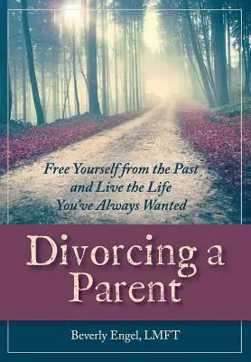 Scheidung von einem Elternteil: Befreien Sie sich von der Vergangenheit und leben Sie das Leben, das Sie sich immer gewünscht haben - Divorcing a Parent: Free Yourself from the Past and Live the Life You've Always Wanted