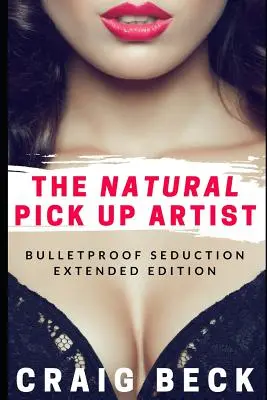 Der natürliche Anmachkünstler: Kugelsichere Verführung - Erweiterte Ausgabe - The Natural Pick Up Artist: Bulletproof Seduction Extended Edition