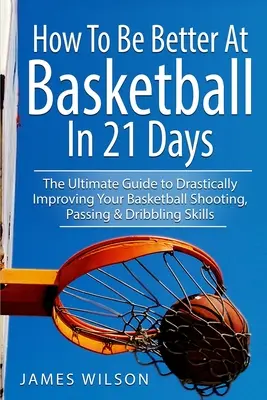 Wie Sie in 21 Tagen besser im Basketball werden: Der ultimative Leitfaden zur drastischen Verbesserung Ihrer Fähigkeiten im Basketballschießen, Passen und Dribbeln - How to Be Better At Basketball in 21 days: The Ultimate Guide to Drastically Improving Your Basketball Shooting, Passing and Dribbling Skills