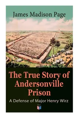 Die wahre Geschichte des Andersonville-Gefängnisses: Eine Verteidigung von Major Henry Wirz: Die Gefangenen und ihre Wärter, Das tägliche Leben im Gefängnis, Die Hinrichtung der Räuber - The True Story of Andersonville Prison: A Defense of Major Henry Wirz: The Prisoners and Their Keepers, Daily Life at Prison, Execution of the Raiders