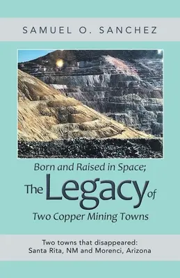 Geboren und aufgewachsen im Weltraum; das Erbe zweier Kupferminenstädte: Zwei Städte, die verschwanden: Santa Rita, Nm und Morenci, Arizona - Born and Raised in Space; the Legacy of Two Copper Mining Towns: Two Towns That Disappeared: Santa Rita, Nm and Morenci, Arizona