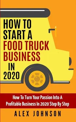 Wie man 2020 ein Food Truck-Geschäft aufbaut: Wie Sie Ihre Leidenschaft im Jahr 2020 Schritt für Schritt in ein profitables Geschäft verwandeln - How To Start A Food Truck Business in 2020: How To Turn Your Passion Into A Profitable Business In 2020 Step By Step