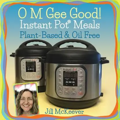 O M Gee Good! Instant-Pot-Mahlzeiten, pflanzlich und ölfrei - O M Gee Good! Instant Pot Meals, Plant-Based & Oil-free