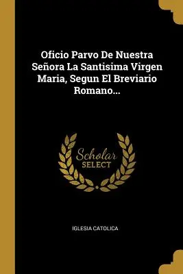 Oficio Parvo De Nuestra Seora La Santisima Virgen Maria, Segun El Breviario Romano...