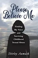 Bitte glauben Sie mir: Wie ich meine Stimme fand und sexuellen Missbrauch in der Kindheit überlebte - Please Believe Me: Finding My Voice and Surviving Childhood Sexual Abuse