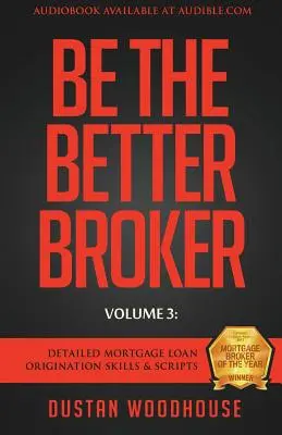 Be The Better Broker, Band 3: Detaillierte Fertigkeiten und Skripte für die Vergabe von Hypothekendarlehen - Be The Better Broker, Volume 3: Detailed Mortgage Loan Origination Skills & Scripts
