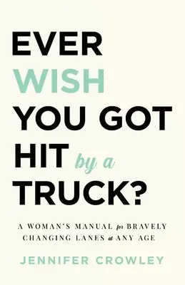 Wünschst du dir, von einem Lastwagen überfahren zu werden?: Ein Handbuch für Frauen, um in jedem Alter mutig die Spur zu wechseln - Ever Wish You Got Hit by a Truck?: A Woman's Manual for Bravely Changing Lanes at Any Age