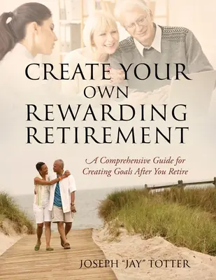 Gestalten Sie Ihren eigenen lohnenden Ruhestand: Ein umfassender Leitfaden für die Verwirklichung von Zielen nach der Pensionierung (Totter Joseph (Jay)) - Create Your Own Rewarding Retirement: A Comprehensive Guide for Creating Goals After You Retire (Totter Joseph (Jay))