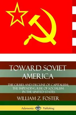 Auf dem Weg zum sowjetischen Amerika: Die Krisen und der Niedergang des Kapitalismus; der bevorstehende Aufstieg des Sozialismus in den Vereinigten Staaten - Toward Soviet America: The Crises and Decline of Capitalism; the Impending Rise of Socialism in the United States