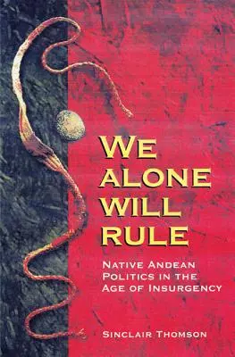 Wir allein werden herrschen: Eingeborenenpolitik in den Anden im Zeitalter des Aufstandes - We Alone Will Rule: Native Andean Politics in the Age of Insurgency