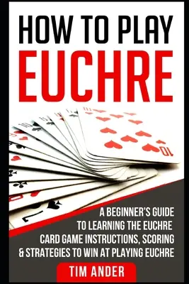 Wie man Euchre spielt: Ein Leitfaden für Anfänger zum Erlernen des Kartenspiels Euchre Anleitungen, Punktevergabe und Strategien zum Gewinnen beim Spielen von Euchre - How to Play Euchre: A Beginner's Guide to Learning the Euchre Card Game Instructions, Scoring & Strategies to Win at Playing Euchre