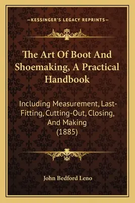 Die Kunst der Stiefel- und Schuhmacherei, Ein praktisches Handbuch: Einschließlich Messen, Anpassen, Ausschneiden, Schließen und Herstellen - The Art Of Boot And Shoemaking, A Practical Handbook: Including Measurement, Last-Fitting, Cutting-Out, Closing, And Making