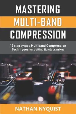 Mastering Multi-Band-Kompression: 17 Schritt-für-Schritt-Multiband-Kompressionstechniken für makellose Abmischungen - Mastering Multi-Band Compression: 17 step by step multiband compression techniques for getting flawless mixes