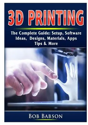 3D-Druck - Der komplette Leitfaden: Einrichtung, Software, Ideen, Designs, Materialien, Apps, Tipps und mehr - 3D Printing The Complete Guide: Setup, Software, Ideas, Designs, Materials, Apps, Tips & More