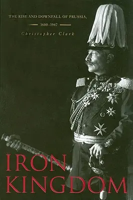 Eisernes Königreich: Aufstieg und Untergang Preußens, 1600-1947 - Iron Kingdom: The Rise and Downfall of Prussia, 1600-1947