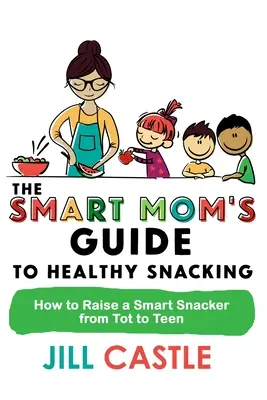 The Smart Mom's Guide to Healthy Snacking: Wie man einen cleveren Snacker vom Kleinkind zum Teenager erzieht - The Smart Mom's Guide to Healthy Snacking: How to Raise a Smart Snacker from Tot to Teen