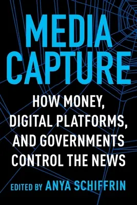 Medieneroberung: Wie Geld, digitale Plattformen und Regierungen die Nachrichten kontrollieren - Media Capture: How Money, Digital Platforms, and Governments Control the News