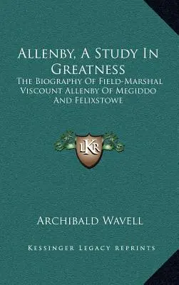 Allenby, eine Studie in Größe: Die Biographie von Feldmarschall Viscount Allenby von Megiddo und Felixstowe - Allenby, a Study in Greatness: The Biography of Field-Marshal Viscount Allenby of Megiddo and Felixstowe