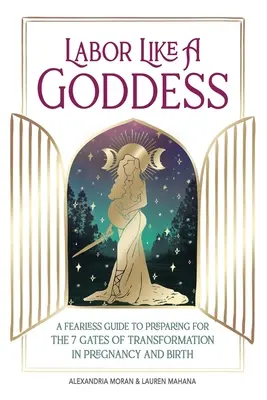 Arbeiten wie eine Göttin: Eine furchtlose Anleitung zur Vorbereitung auf die 7 Pforten der Verwandlung in der Schwangerschaft und bei der Geburt - Labor Like a Goddess: A Fearless Guide to Preparing for the 7 Gates of Transformation in Pregnancy and Birth