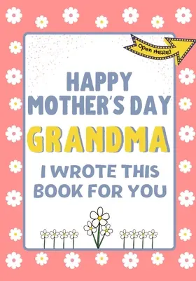 Alles Gute zum Muttertag Oma - Ich habe dieses Buch für dich geschrieben: Das Geschenkbuch zum Muttertag für Kinder - Happy Mother's Day Grandma - I Wrote This Book For You: The Mother's Day Gift Book Created For Kids