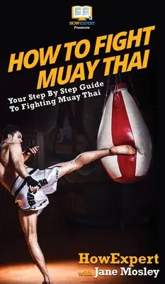 Wie man Muay Thai kämpft: Ihr schrittweiser Leitfaden für den Muay Thai-Kampf - How to Fight Muay Thai: Your Step By Step Guide to Fighting Muay Thai