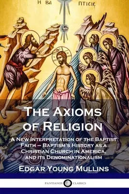 Die Axiome der Religion: Eine neue Interpretation des baptistischen Glaubens - Die Geschichte des Baptismus als christliche Kirche in Amerika und ihre konfessionelle Zugehörigkeit - The Axioms of Religion: A New Interpretation of the Baptist Faith - Baptism's History as a Christian Church in America, and its Denominational