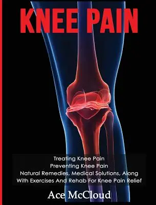 Knieschmerzen: Behandlung von Knieschmerzen: Vorbeugung von Knieschmerzen: Natürliche Heilmittel, medizinische Lösungen, zusammen mit Übungen und Reha für Knie - Knee Pain: Treating Knee Pain: Preventing Knee Pain: Natural Remedies, Medical Solutions, Along With Exercises And Rehab For Knee