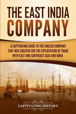 Die Ostindien-Kompanie: Ein fesselnder Leitfaden über die englische Gesellschaft, die zur Ausbeutung des Handels mit Ost- und Südostasien gegründet wurde - The East India Company: A Captivating Guide to the English Company That Was Created for the Exploitation of Trade with East and Southeast Asia